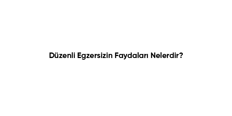 Düzenli Egzersizin Faydaları Nelerdir?