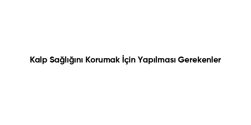 Kalp Sağlığını Korumak İçin Yapılması Gerekenler
