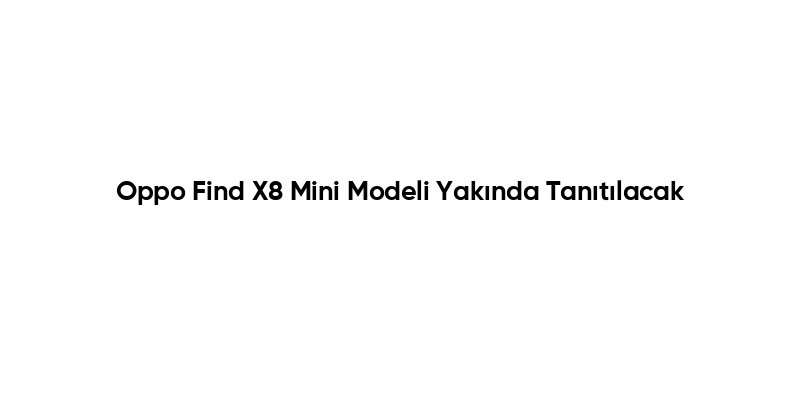 Oppo Find X8 Mini Modeli Yakında Tanıtılacak
