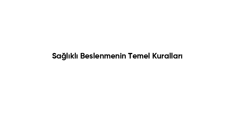Sağlıklı Beslenmenin Temel Kuralları