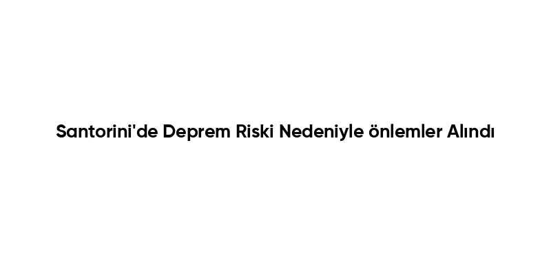 Santorini'de Deprem Riski Nedeniyle önlemler Alındı