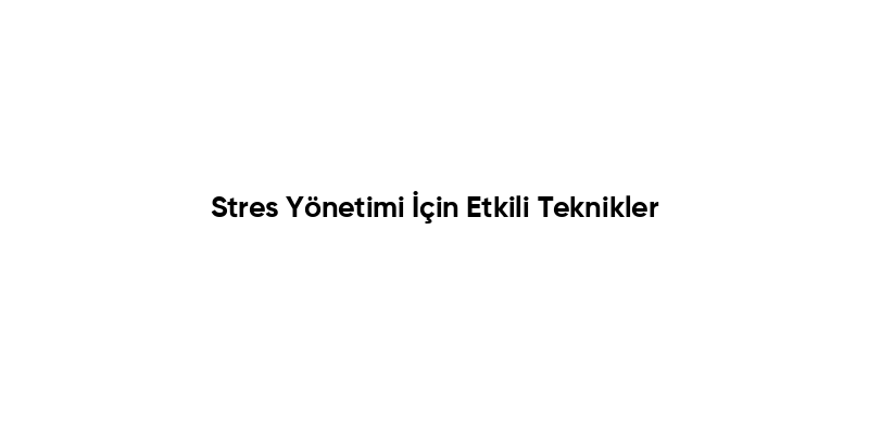 Stres Yönetimi İçin Etkili Teknikler