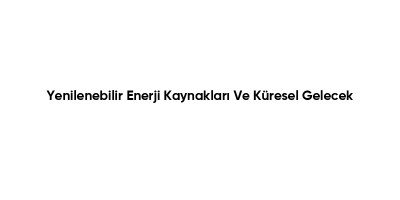 Yenilenebilir Enerji Kaynakları Ve Küresel Gelecek