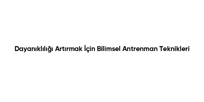 Dayanıklılığı Artırmak İçin Bilimsel Antrenman Teknikleri