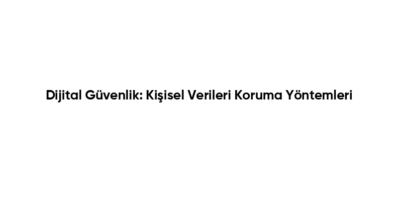 Dijital Güvenlik: Kişisel Verileri Koruma Yöntemleri
