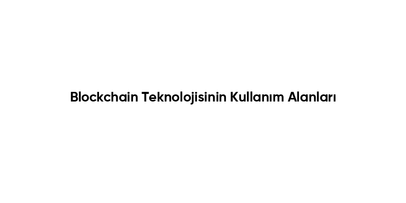 Blockchain Teknolojisinin Kullanım Alanları