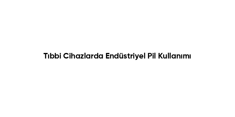 Tıbbi Cihazlarda Endüstriyel Pil Kullanımı