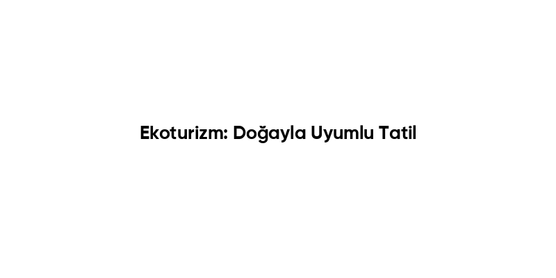 Ekoturizm: Doğayla Uyumlu Tatil
