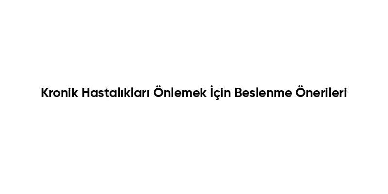 Kronik Hastalıkları Önlemek İçin Beslenme Önerileri