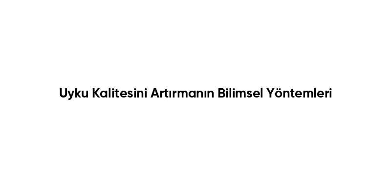 Uyku Kalitesini Artırmanın Bilimsel Yöntemleri