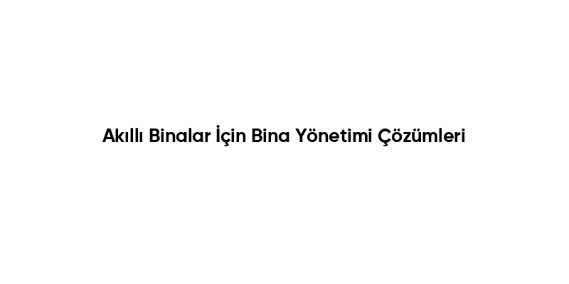 Akıllı Binalar İçin Bina Yönetimi Çözümleri