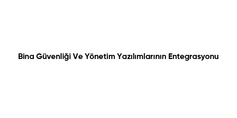 Bina Güvenliği Ve Yönetim Yazılımlarının Entegrasyonu
