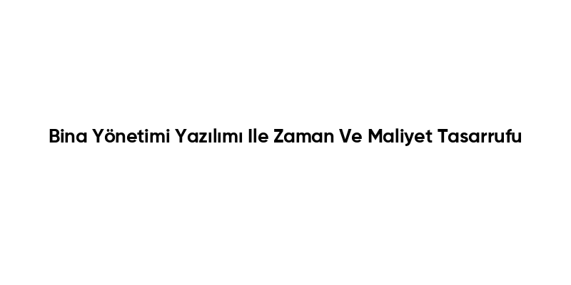Bina Yönetimi Yazılımı Ile Zaman Ve Maliyet Tasarrufu