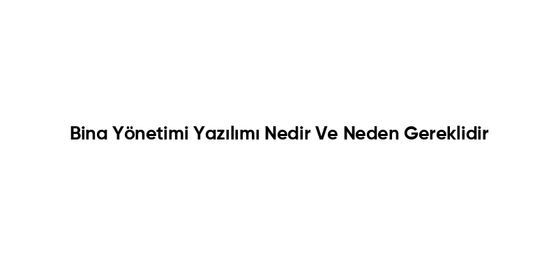 Bina Yönetimi Yazılımı Nedir Ve Neden Gereklidir
