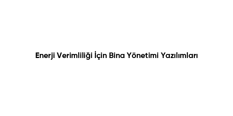 Enerji Verimliliği İçin Bina Yönetimi Yazılımları
