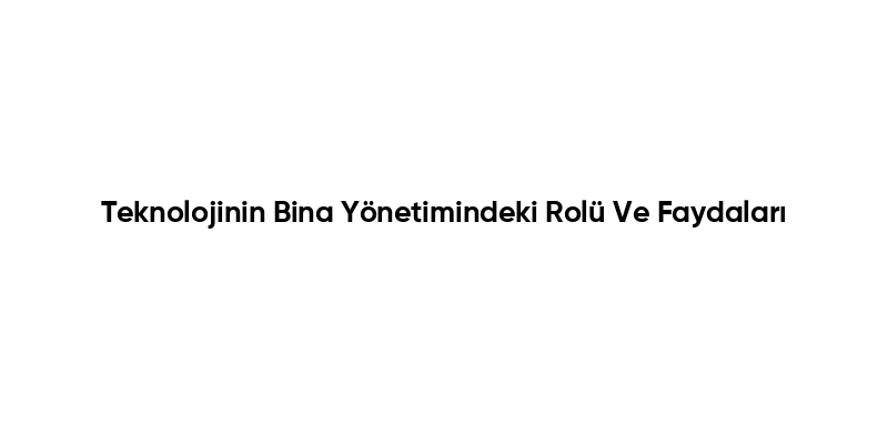 Teknolojinin Bina Yönetimindeki Rolü Ve Faydaları