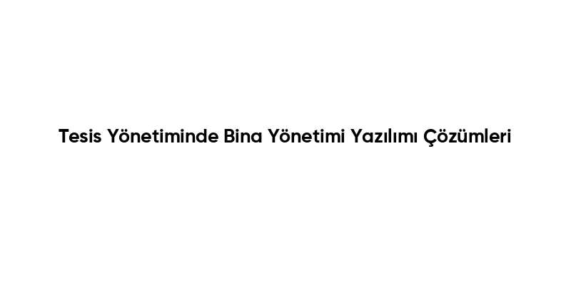 Tesis Yönetiminde Bina Yönetimi Yazılımı Çözümleri