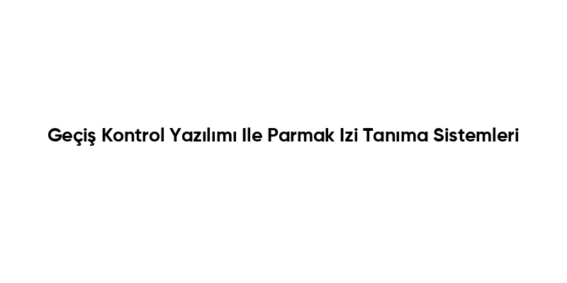 Geçiş Kontrol Yazılımı Ile Parmak Izi Tanıma Sistemleri