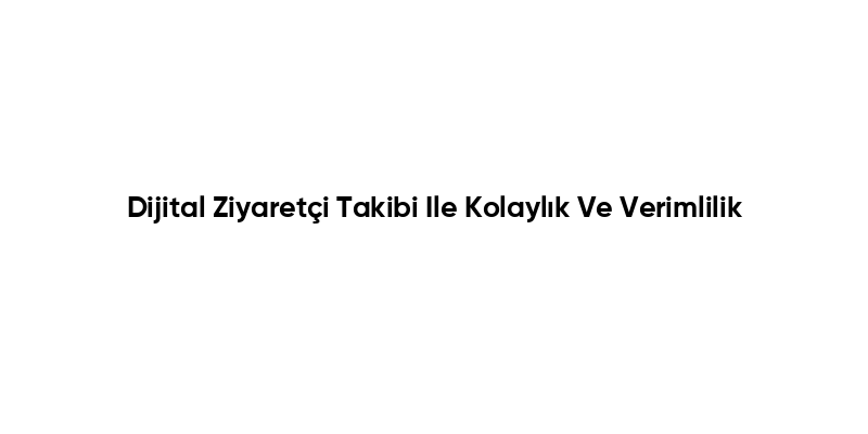 Dijital Ziyaretçi Takibi Ile Kolaylık Ve Verimlilik