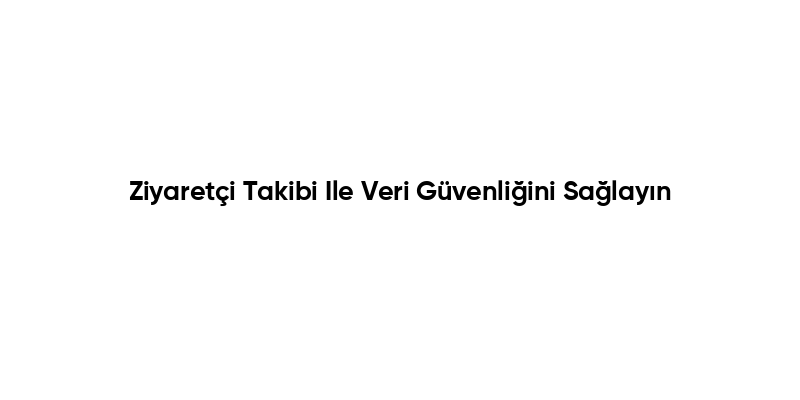 Ziyaretçi Takibi Ile Veri Güvenliğini Sağlayın