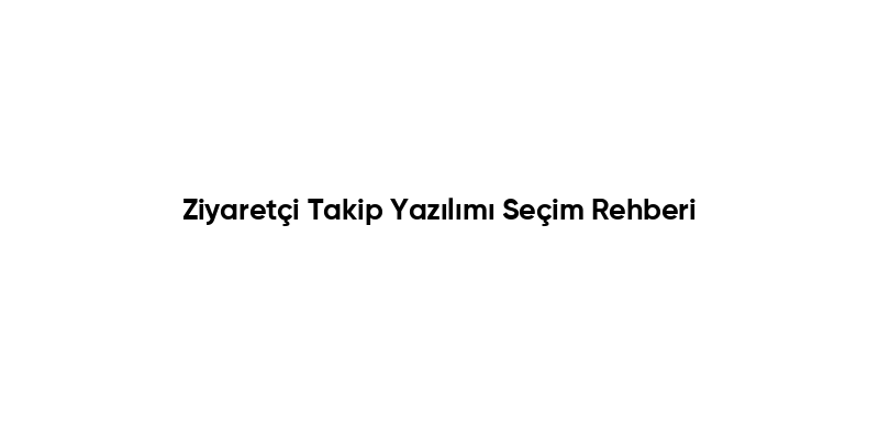 Ziyaretçi Takip Yazılımı Seçim Rehberi