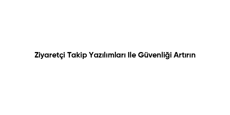 Ziyaretçi Takip Yazılımları Ile Güvenliği Artırın